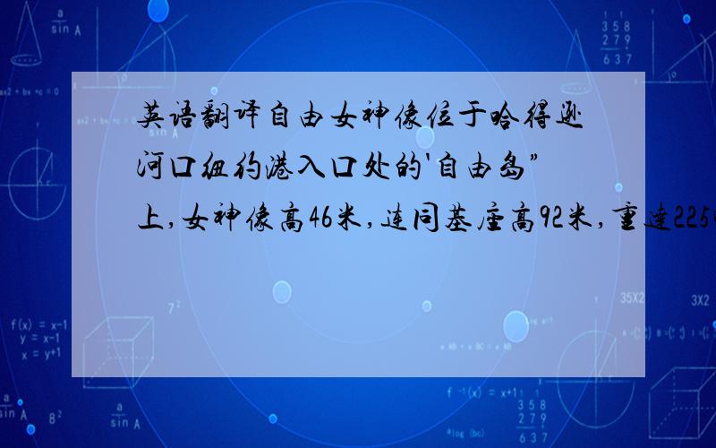 英语翻译自由女神像位于哈得逊河口纽约港入口处的'自由岛”上,女神像高46米,连同基座高92米,重达225吨,是世界上独一