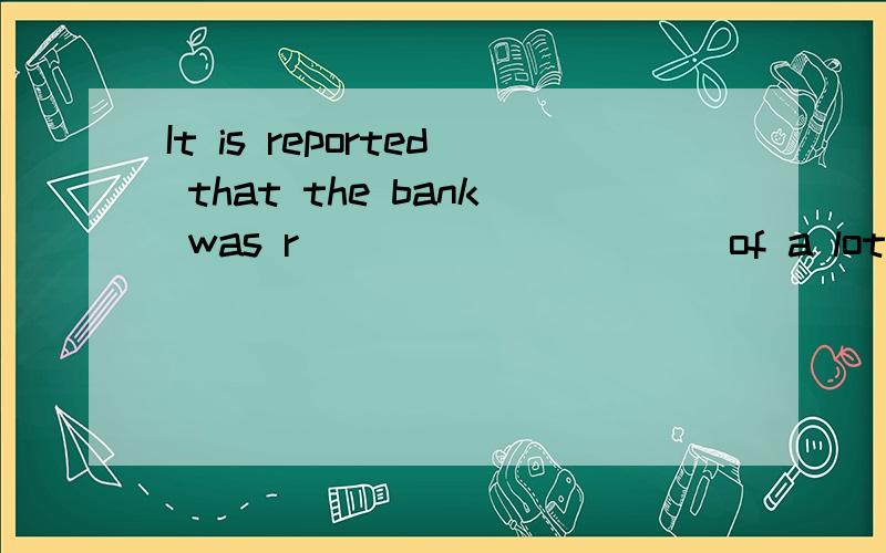 It is reported that the bank was r__________ of a lot obbed