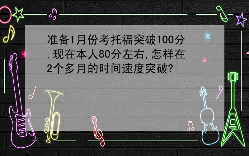 准备1月份考托福突破100分,现在本人80分左右,怎样在2个多月的时间速度突破?