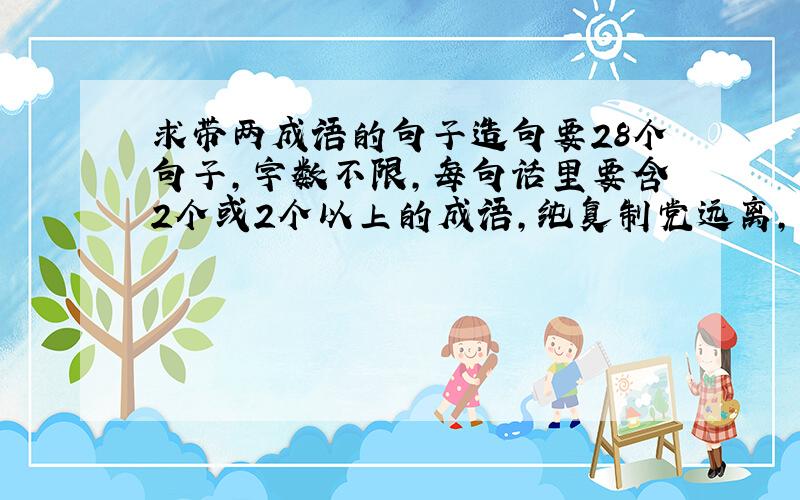 求带两成语的句子造句要28个句子,字数不限,每句话里要含2个或2个以上的成语,纯复制党远离,真有符合要求的别处句子复制也