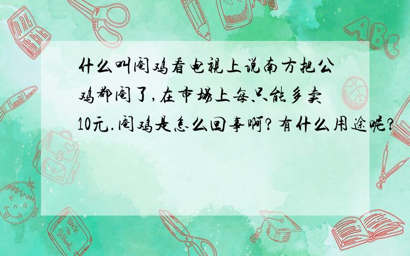 什么叫阉鸡看电视上说南方把公鸡都阉了,在市场上每只能多卖10元.阉鸡是怎么回事啊?有什么用途呢?