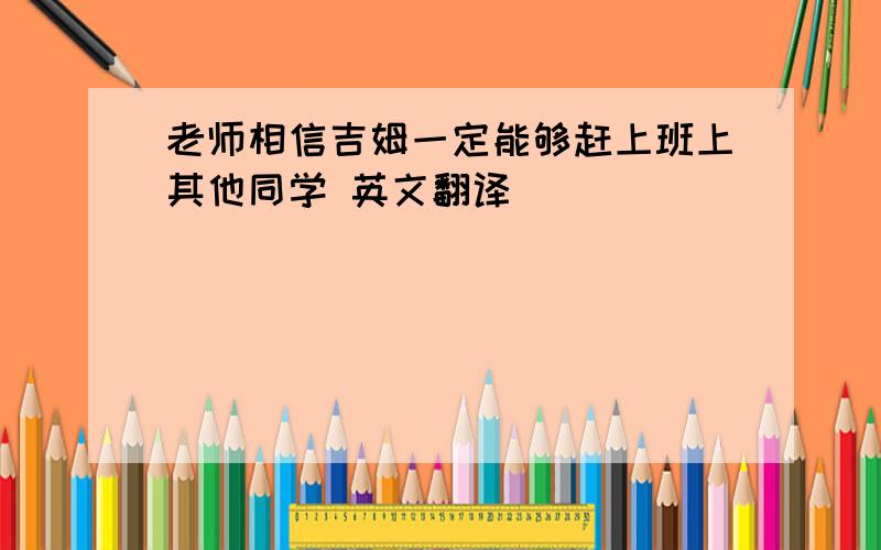 老师相信吉姆一定能够赶上班上其他同学 英文翻译