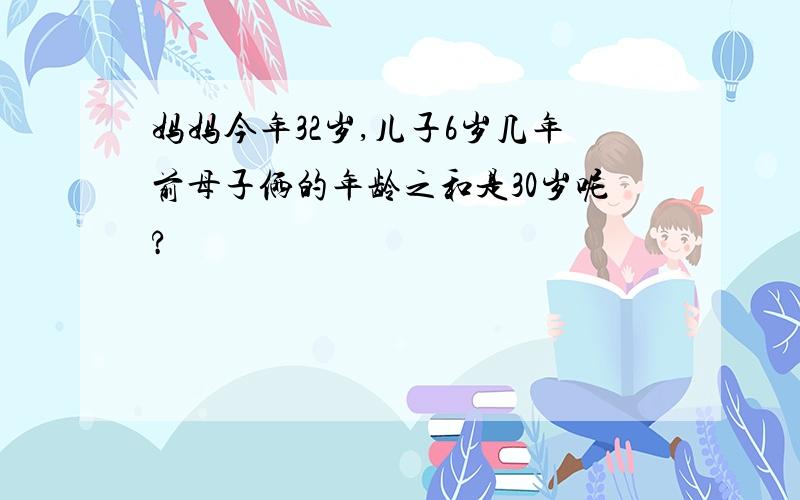 妈妈今年32岁,儿子6岁几年前母子俩的年龄之和是30岁呢?