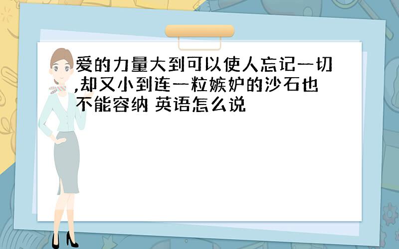 爱的力量大到可以使人忘记一切,却又小到连一粒嫉妒的沙石也不能容纳 英语怎么说