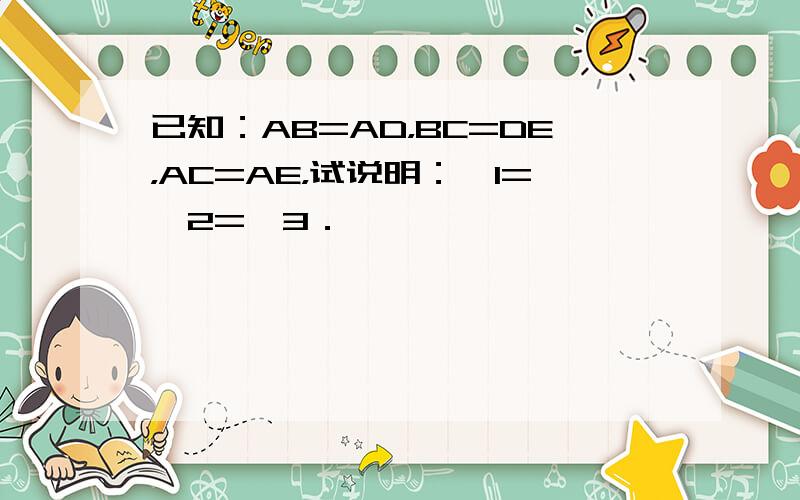 已知：AB=AD，BC=DE，AC=AE，试说明：∠1=∠2=∠3．