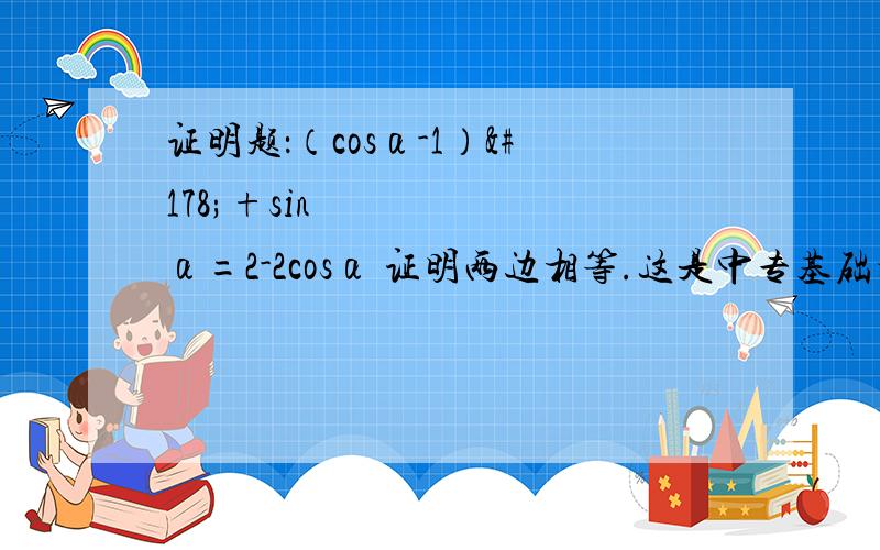 证明题：（cosα-1）²+sin²α=2-2cosα 证明两边相等.这是中专基础模块数学题上册的