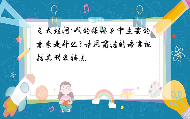 《大堰河·我的保姆》中主要的意象是什么?请用简洁的语言概括其形象特点