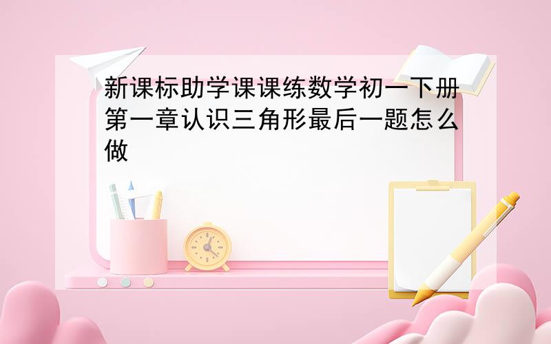 新课标助学课课练数学初一下册第一章认识三角形最后一题怎么做