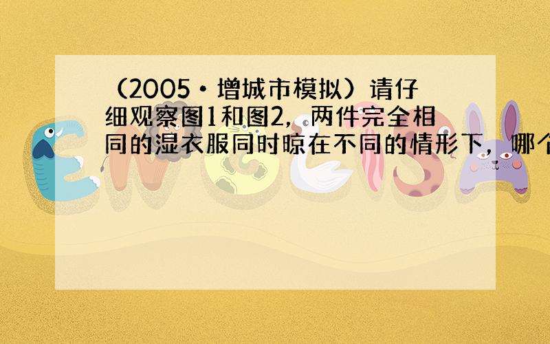 （2005•增城市模拟）请仔细观察图1和图2，两件完全相同的湿衣服同时晾在不同的情形下，哪个图中的衣服干的快？请说明原因