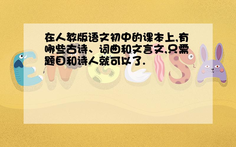 在人教版语文初中的课本上,有哪些古诗、词曲和文言文,只需题目和诗人就可以了.