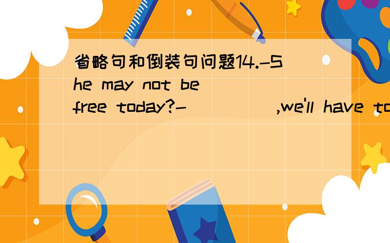 省略句和倒装句问题14.-She may not be free today?-_____,we'll have to