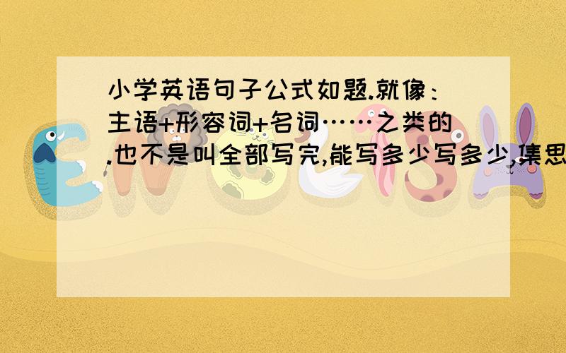 小学英语句子公式如题.就像：主语+形容词+名词……之类的.也不是叫全部写完,能写多少写多少,集思广益嘛!大家会的就回答!