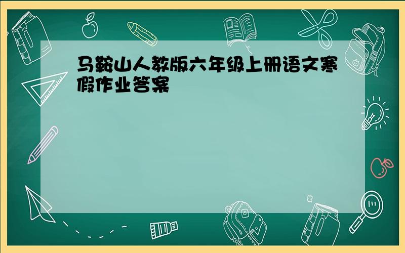 马鞍山人教版六年级上册语文寒假作业答案