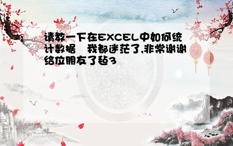 请教一下在EXCEL中如何统计数据　我都迷茫了,非常谢谢给位朋友了毡3