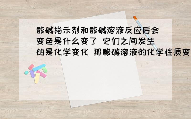 酸碱指示剂和酸碱溶液反应后会变色是什么变了 它们之间发生的是化学变化 那酸碱溶液的化学性质变了吗