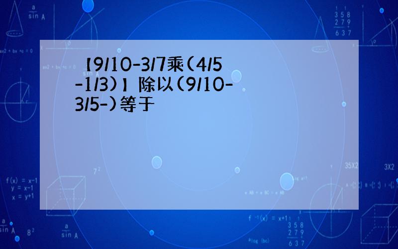 【9/10-3/7乘(4/5-1/3)】除以(9/10-3/5-)等于