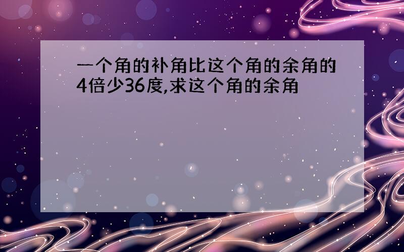 一个角的补角比这个角的余角的4倍少36度,求这个角的余角