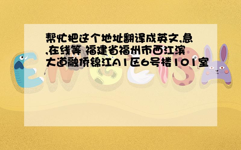 帮忙把这个地址翻译成英文,急,在线等 福建省福州市西江滨大道融侨锦江A1区6号楼101室