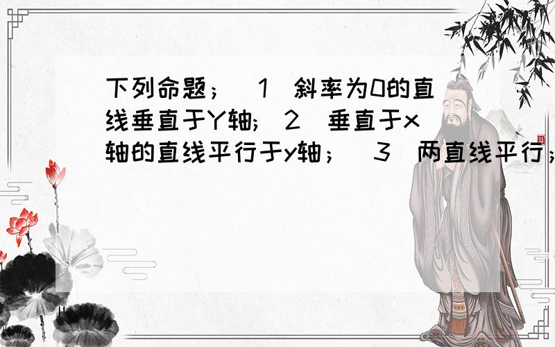 下列命题；(1)斜率为0的直线垂直于Y轴;(2)垂直于x轴的直线平行于y轴；（3）两直线平行；则斜率相等；(4)两