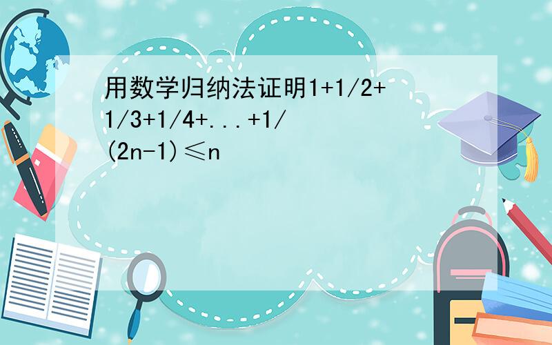 用数学归纳法证明1+1/2+1/3+1/4+...+1/(2n-1)≤n