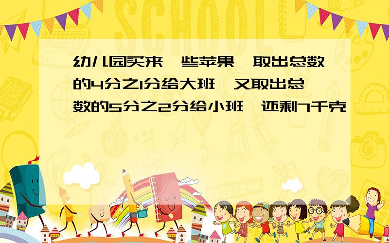 幼儿园买来一些苹果,取出总数的4分之1分给大班,又取出总数的5分之2分给小班,还剩7千克,