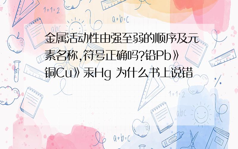 金属活动性由强至弱的顺序及元素名称,符号正确吗?铅Pb》铜Cu》汞Hg 为什么书上说错