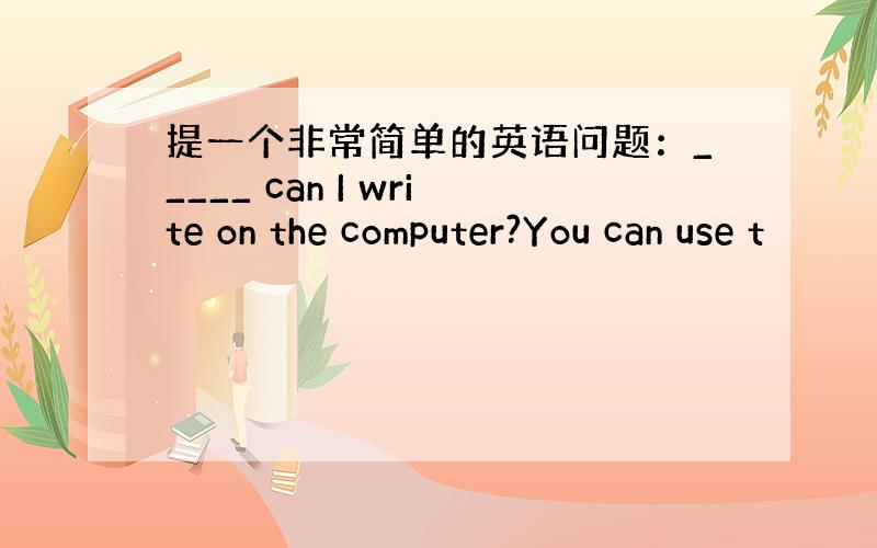 提一个非常简单的英语问题：_____ can I write on the computer?You can use t