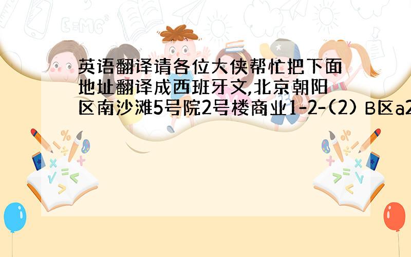 英语翻译请各位大侠帮忙把下面地址翻译成西班牙文,北京朝阳区南沙滩5号院2号楼商业1-2-(2) B区a20