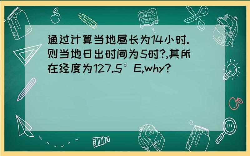 通过计算当地昼长为14小时.则当地日出时间为5时?,其所在经度为127.5°E,why?