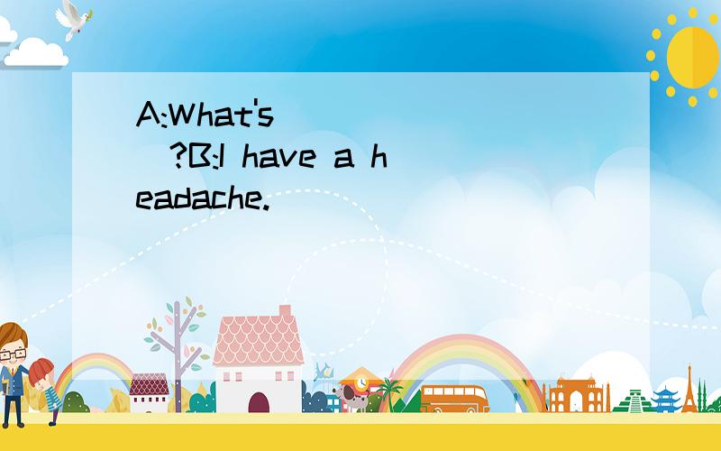 A:What's_______?B:I have a headache.