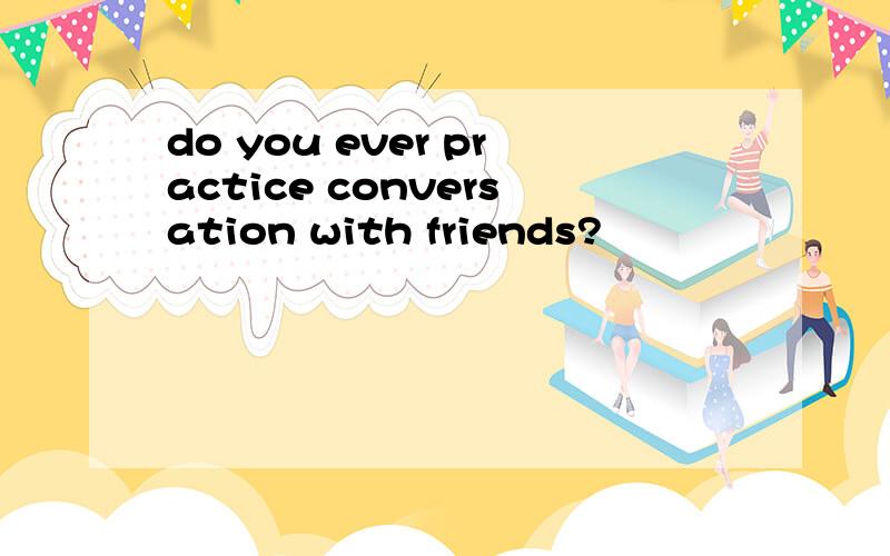 do you ever practice conversation with friends?