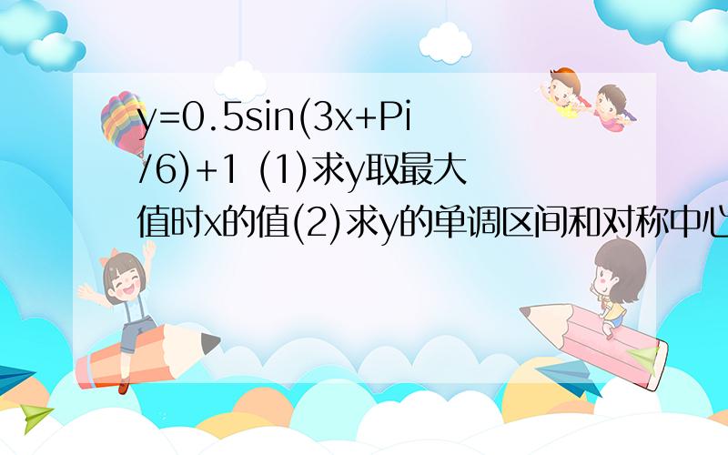 y=0.5sin(3x+Pi/6)+1 (1)求y取最大值时x的值(2)求y的单调区间和对称中心的坐标(3)写出它的图象