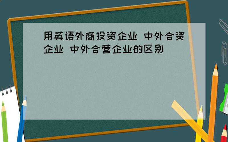 用英语外商投资企业 中外合资企业 中外合营企业的区别