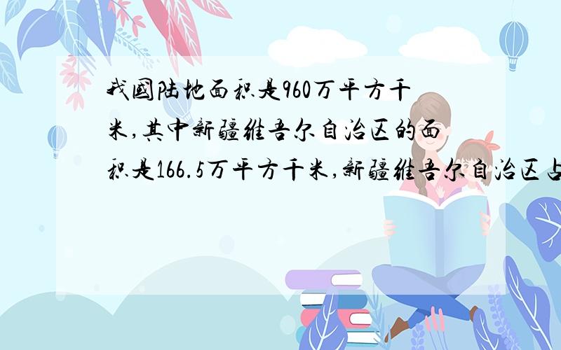 我国陆地面积是960万平方千米,其中新疆维吾尔自治区的面积是166.5万平方千米,新疆维吾尔自治区占我国领