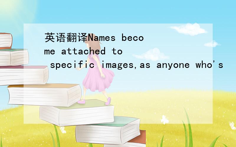 英语翻译Names become attached to specific images,as anyone who's