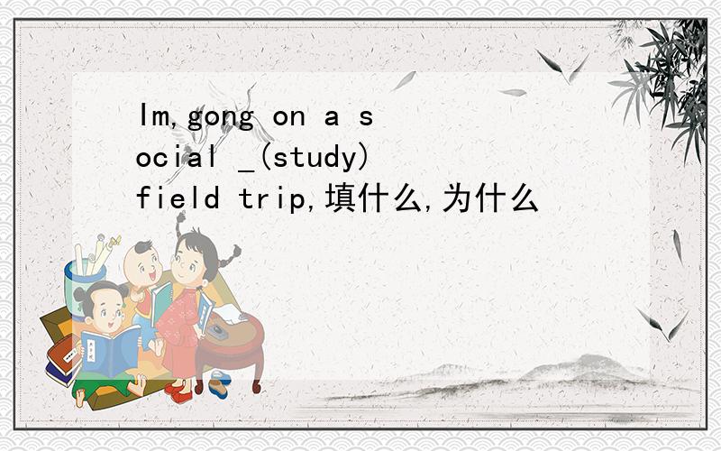 Im,gong on a social _(study)field trip,填什么,为什么