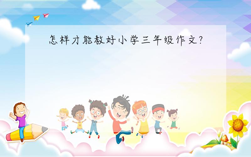 怎样才能教好小学三年级作文?