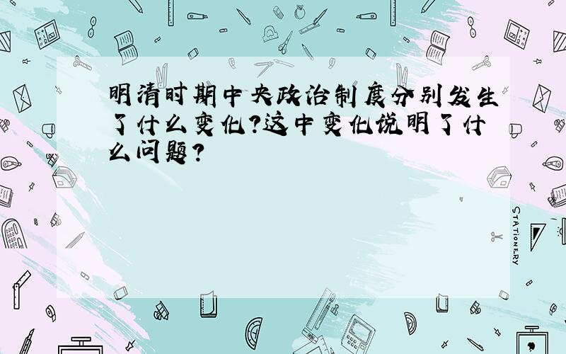 明清时期中央政治制度分别发生了什么变化?这中变化说明了什么问题?