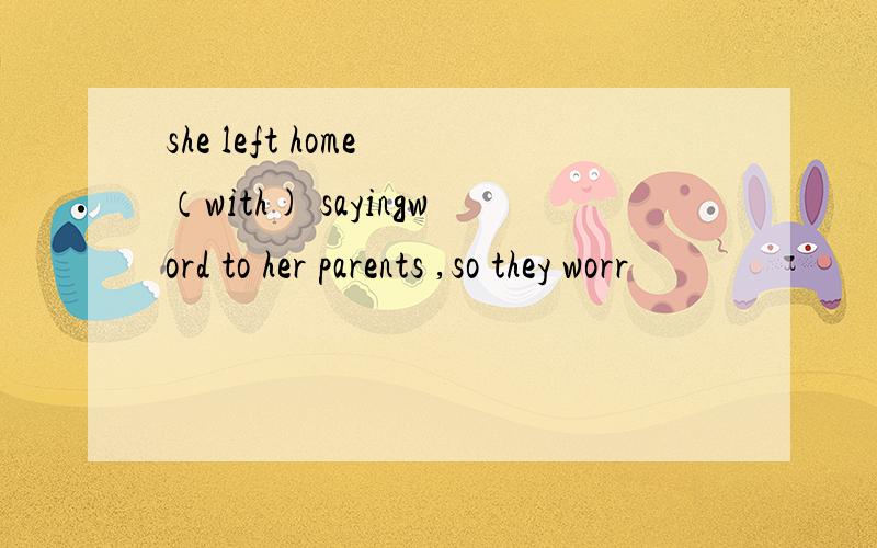 she left home （with) sayingword to her parents ,so they worr