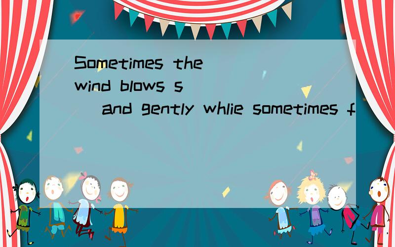 Sometimes the wind blows s___ and gently whlie sometimes f__