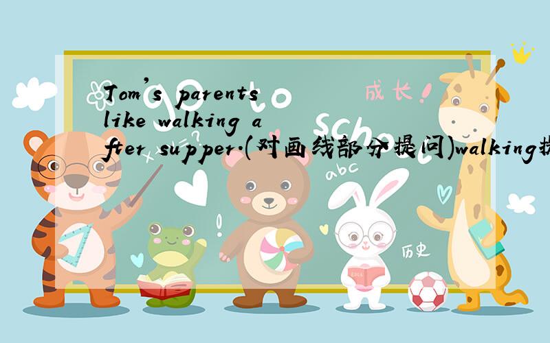 Tom's parents like walking after supper.(对画线部分提问)walking提问