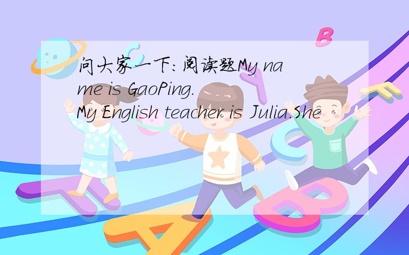 问大家一下：阅读题My name is GaoPing.My English teacher is Julia.She