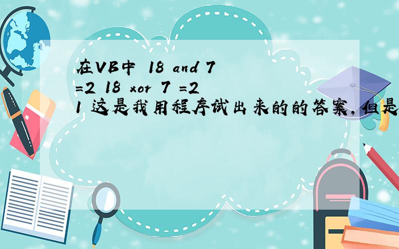 在VB中 18 and 7 =2 18 xor 7 =21 这是我用程序试出来的的答案,但是一直不知道怎么算的.