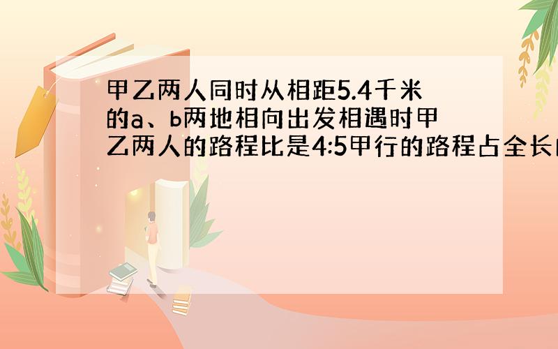 甲乙两人同时从相距5.4千米的a、b两地相向出发相遇时甲乙两人的路程比是4:5甲行的路程占全长的几分之几?