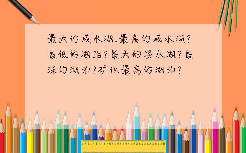 最大的咸水湖.最高的咸水湖?最低的湖泊?最大的淡水湖?最深的湖泊?矿化最高的湖泊?