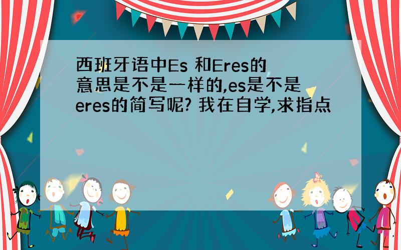 西班牙语中Es 和Eres的意思是不是一样的,es是不是eres的简写呢? 我在自学,求指点