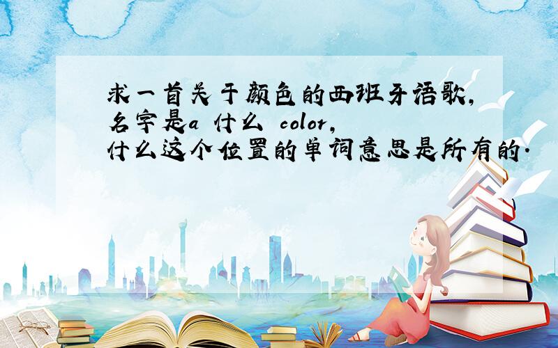 求一首关于颜色的西班牙语歌,名字是a 什么 color,什么这个位置的单词意思是所有的.