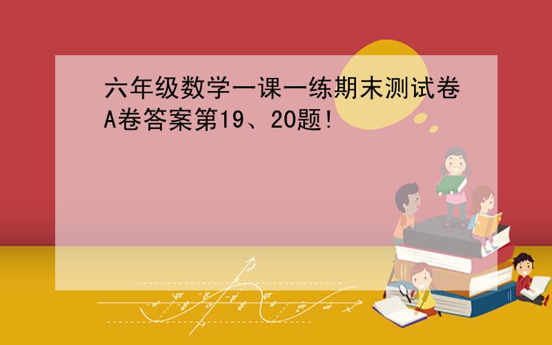 六年级数学一课一练期末测试卷A卷答案第19、20题!