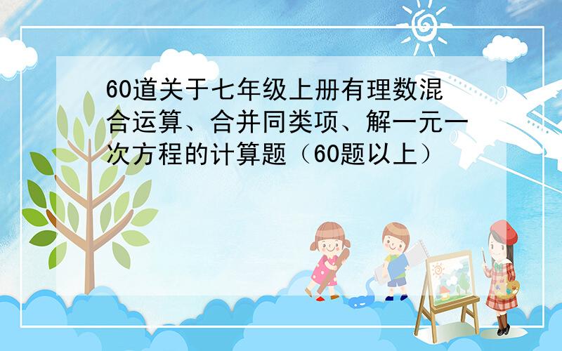 60道关于七年级上册有理数混合运算、合并同类项、解一元一次方程的计算题（60题以上）