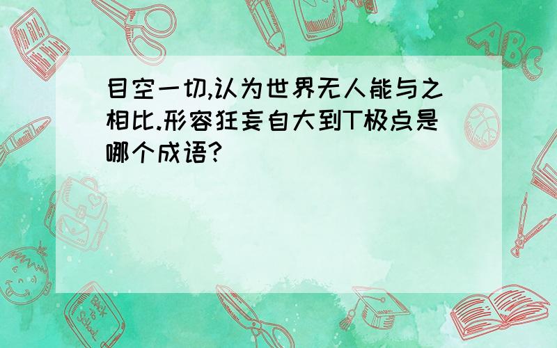 目空一切,认为世界无人能与之相比.形容狂妄自大到T极点是哪个成语?